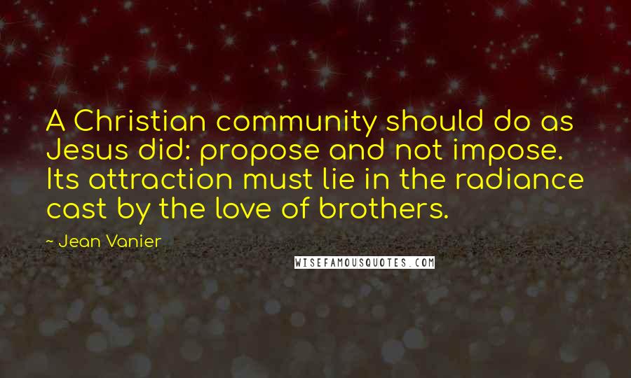 Jean Vanier Quotes: A Christian community should do as Jesus did: propose and not impose. Its attraction must lie in the radiance cast by the love of brothers.