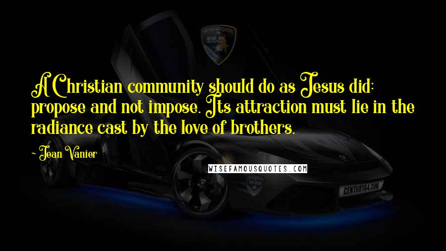 Jean Vanier Quotes: A Christian community should do as Jesus did: propose and not impose. Its attraction must lie in the radiance cast by the love of brothers.