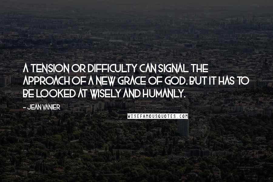 Jean Vanier Quotes: A tension or difficulty can signal the approach of a new grace of God. But it has to be looked at wisely and humanly.