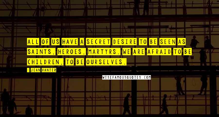 Jean Vanier Quotes: All of us have a secret desire to be seen as saints, heroes, martyrs. We are afraid to be children, to be ourselves.