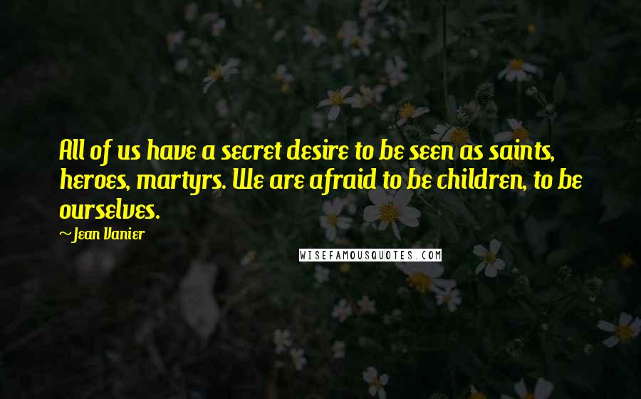 Jean Vanier Quotes: All of us have a secret desire to be seen as saints, heroes, martyrs. We are afraid to be children, to be ourselves.