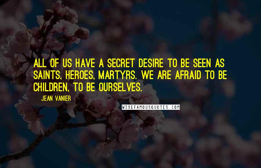 Jean Vanier Quotes: All of us have a secret desire to be seen as saints, heroes, martyrs. We are afraid to be children, to be ourselves.