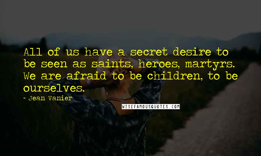 Jean Vanier Quotes: All of us have a secret desire to be seen as saints, heroes, martyrs. We are afraid to be children, to be ourselves.