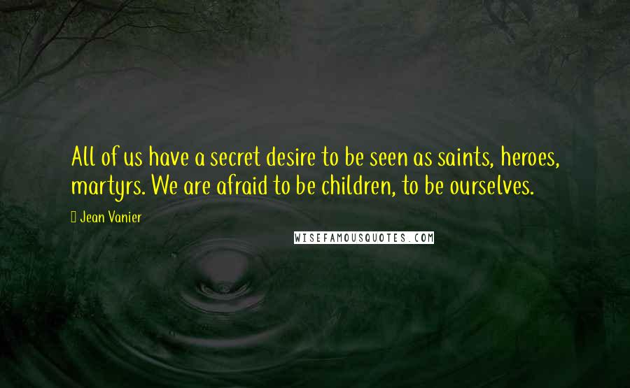 Jean Vanier Quotes: All of us have a secret desire to be seen as saints, heroes, martyrs. We are afraid to be children, to be ourselves.