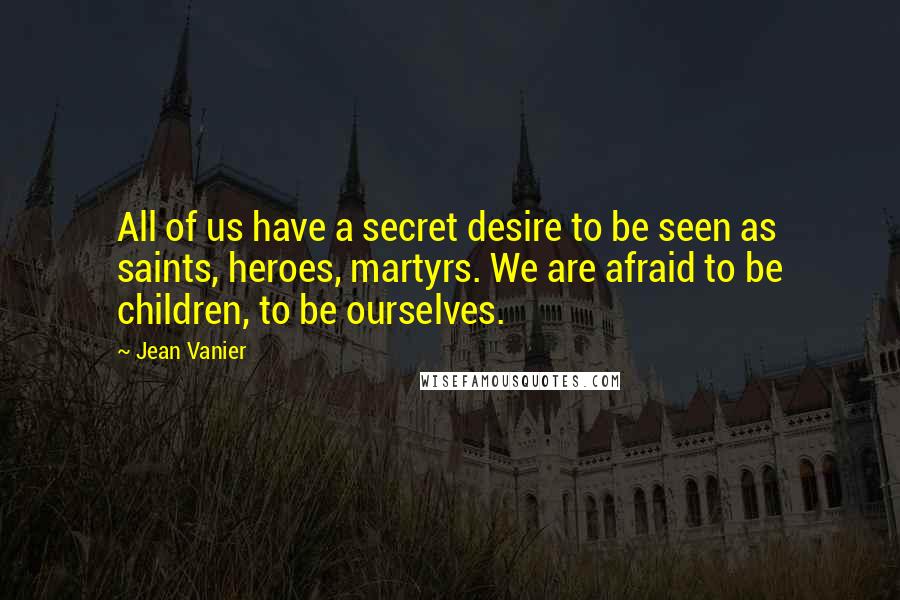 Jean Vanier Quotes: All of us have a secret desire to be seen as saints, heroes, martyrs. We are afraid to be children, to be ourselves.