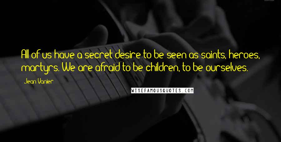 Jean Vanier Quotes: All of us have a secret desire to be seen as saints, heroes, martyrs. We are afraid to be children, to be ourselves.