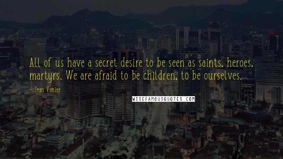 Jean Vanier Quotes: All of us have a secret desire to be seen as saints, heroes, martyrs. We are afraid to be children, to be ourselves.