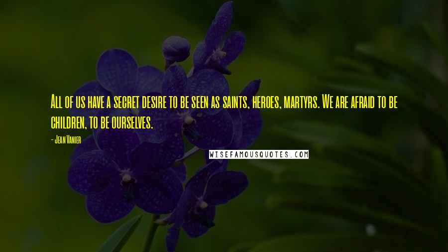 Jean Vanier Quotes: All of us have a secret desire to be seen as saints, heroes, martyrs. We are afraid to be children, to be ourselves.