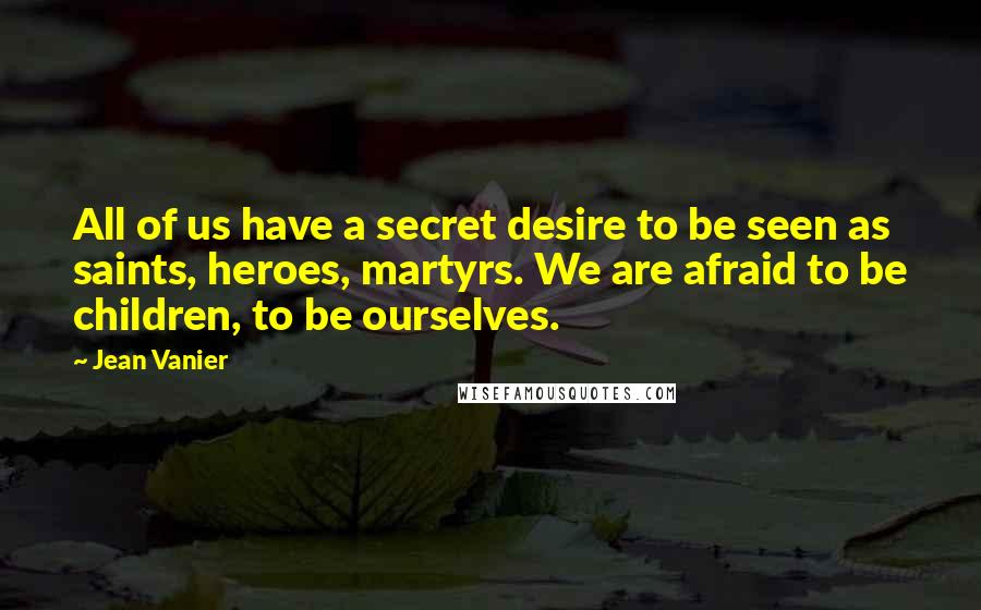 Jean Vanier Quotes: All of us have a secret desire to be seen as saints, heroes, martyrs. We are afraid to be children, to be ourselves.