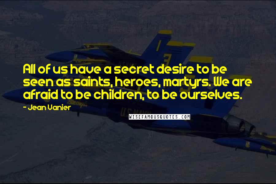 Jean Vanier Quotes: All of us have a secret desire to be seen as saints, heroes, martyrs. We are afraid to be children, to be ourselves.