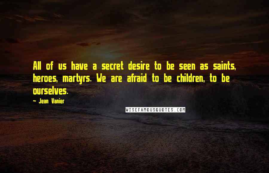 Jean Vanier Quotes: All of us have a secret desire to be seen as saints, heroes, martyrs. We are afraid to be children, to be ourselves.