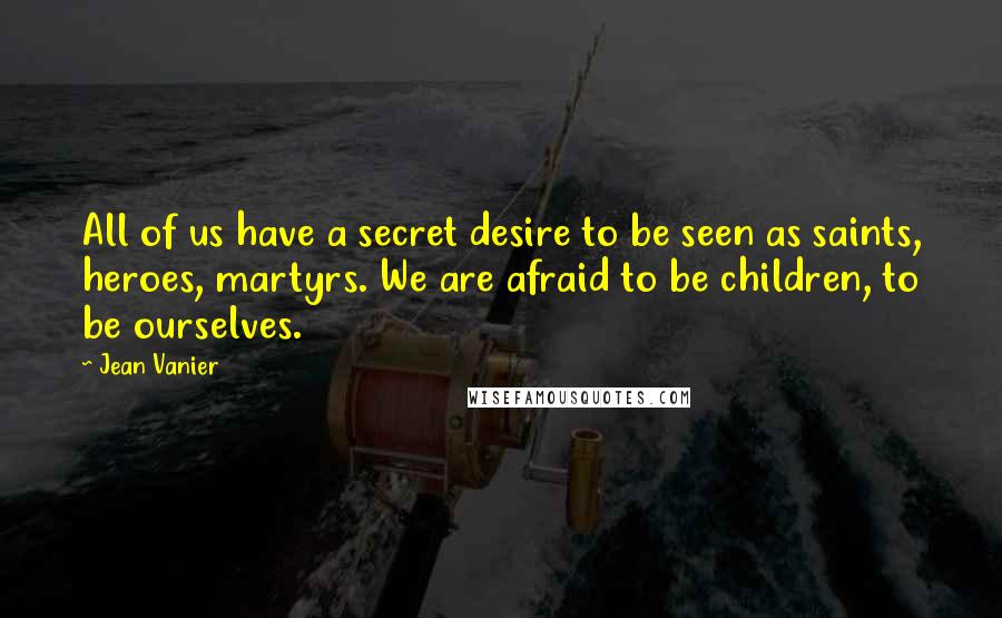 Jean Vanier Quotes: All of us have a secret desire to be seen as saints, heroes, martyrs. We are afraid to be children, to be ourselves.