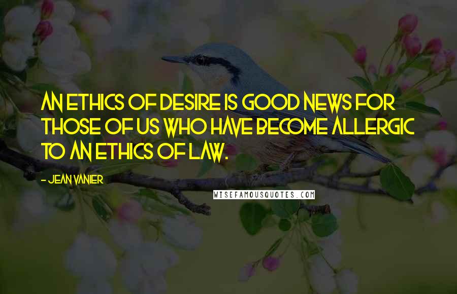 Jean Vanier Quotes: An ethics of desire is good news for those of us who have become allergic to an ethics of law.