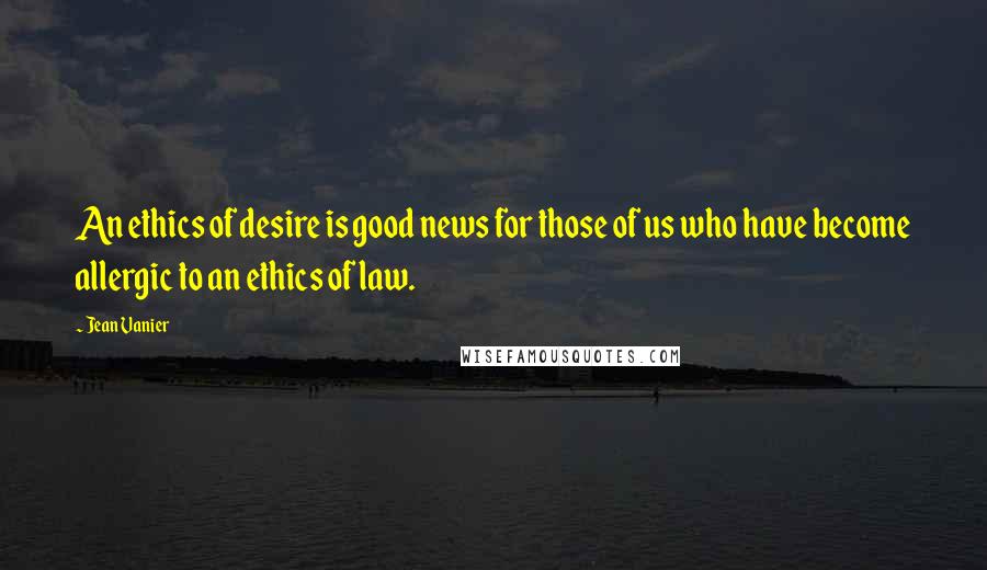 Jean Vanier Quotes: An ethics of desire is good news for those of us who have become allergic to an ethics of law.