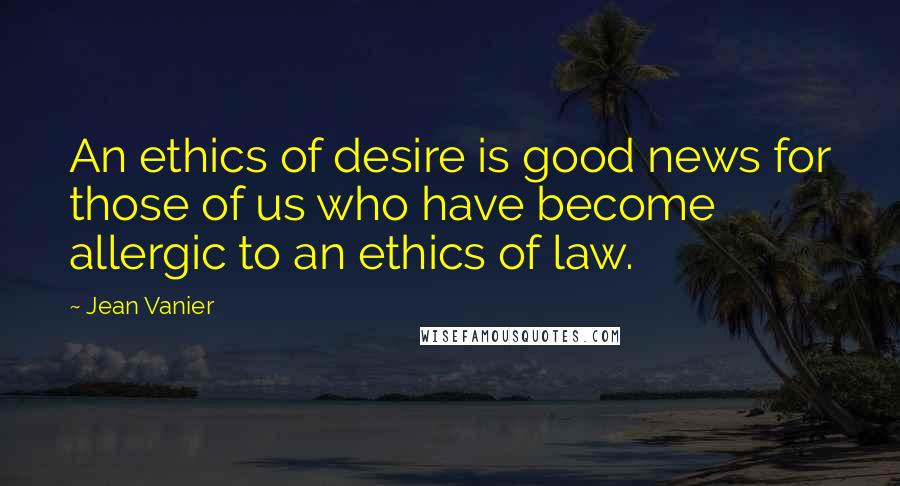 Jean Vanier Quotes: An ethics of desire is good news for those of us who have become allergic to an ethics of law.