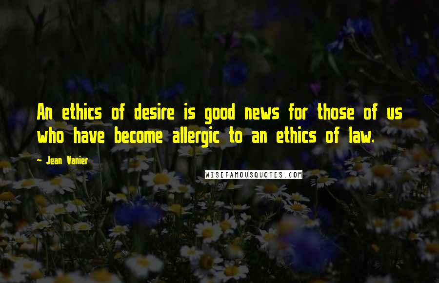 Jean Vanier Quotes: An ethics of desire is good news for those of us who have become allergic to an ethics of law.