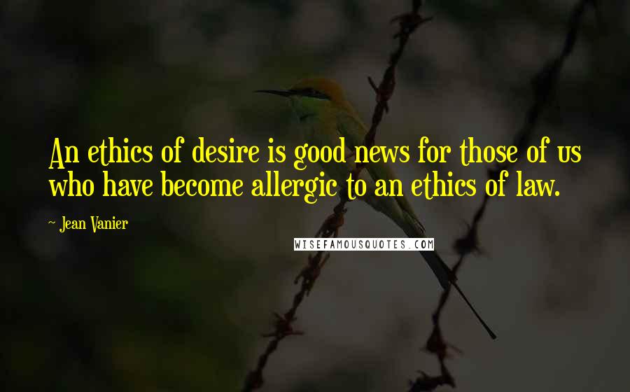 Jean Vanier Quotes: An ethics of desire is good news for those of us who have become allergic to an ethics of law.