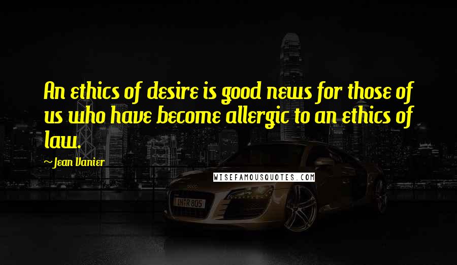 Jean Vanier Quotes: An ethics of desire is good news for those of us who have become allergic to an ethics of law.