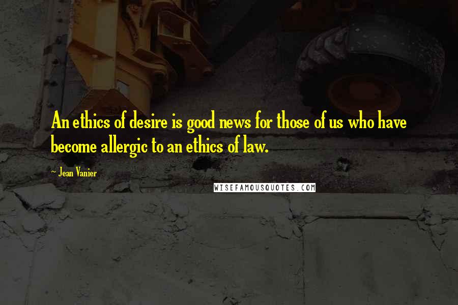 Jean Vanier Quotes: An ethics of desire is good news for those of us who have become allergic to an ethics of law.