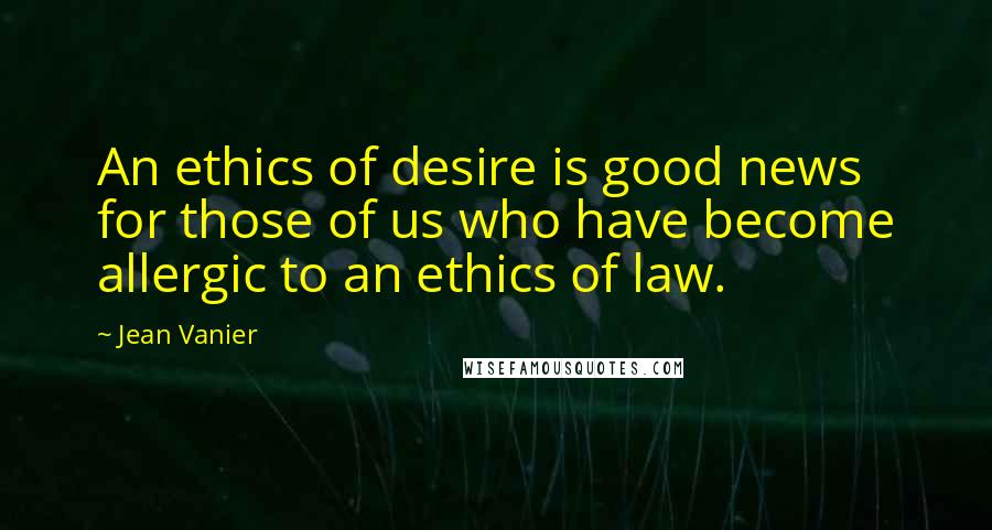 Jean Vanier Quotes: An ethics of desire is good news for those of us who have become allergic to an ethics of law.