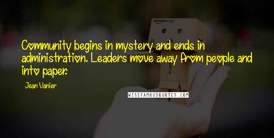 Jean Vanier Quotes: Community begins in mystery and ends in administration. Leaders move away from people and into paper.