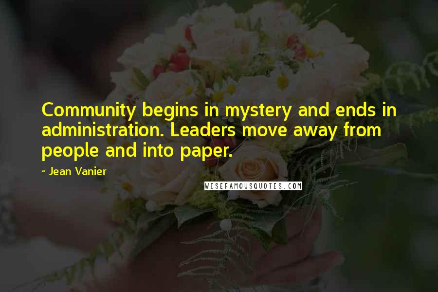 Jean Vanier Quotes: Community begins in mystery and ends in administration. Leaders move away from people and into paper.