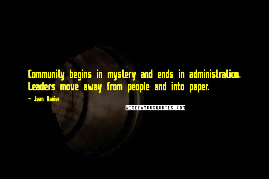 Jean Vanier Quotes: Community begins in mystery and ends in administration. Leaders move away from people and into paper.