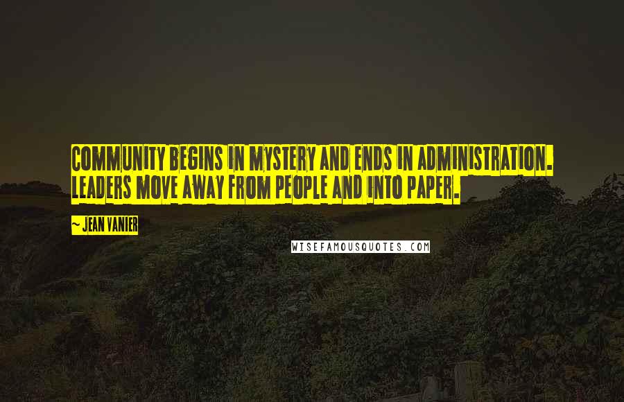 Jean Vanier Quotes: Community begins in mystery and ends in administration. Leaders move away from people and into paper.