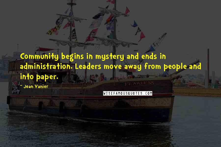 Jean Vanier Quotes: Community begins in mystery and ends in administration. Leaders move away from people and into paper.