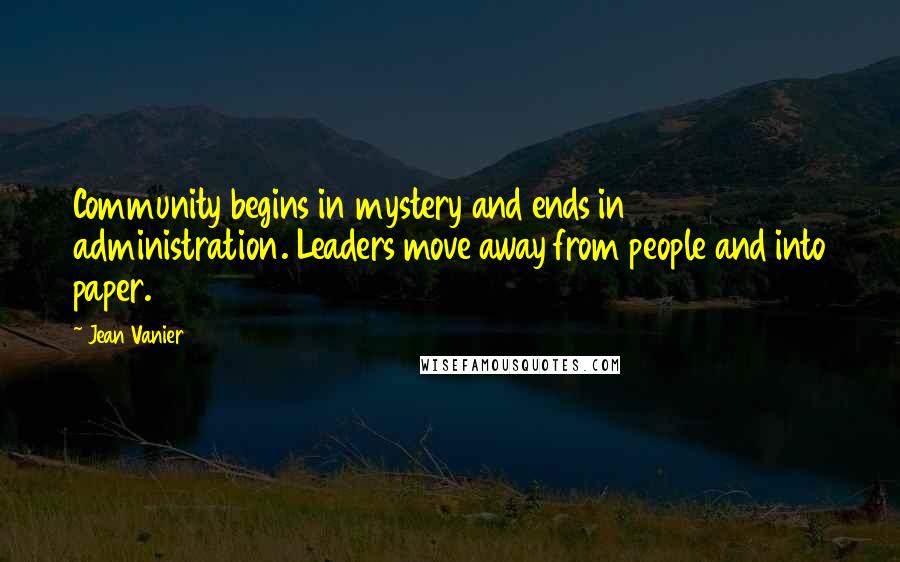 Jean Vanier Quotes: Community begins in mystery and ends in administration. Leaders move away from people and into paper.