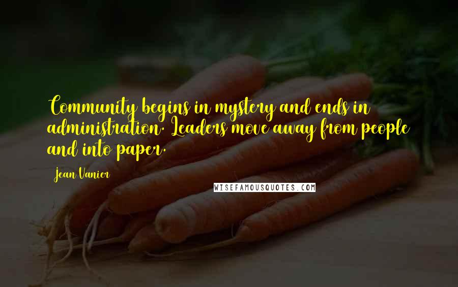Jean Vanier Quotes: Community begins in mystery and ends in administration. Leaders move away from people and into paper.