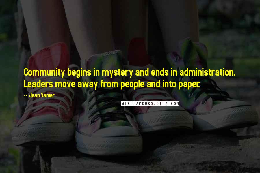 Jean Vanier Quotes: Community begins in mystery and ends in administration. Leaders move away from people and into paper.