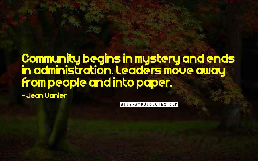 Jean Vanier Quotes: Community begins in mystery and ends in administration. Leaders move away from people and into paper.