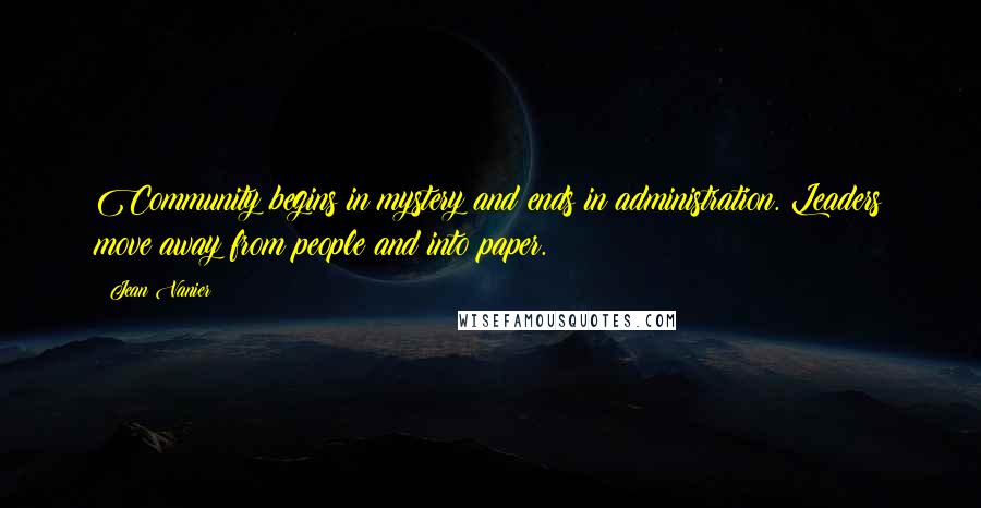 Jean Vanier Quotes: Community begins in mystery and ends in administration. Leaders move away from people and into paper.