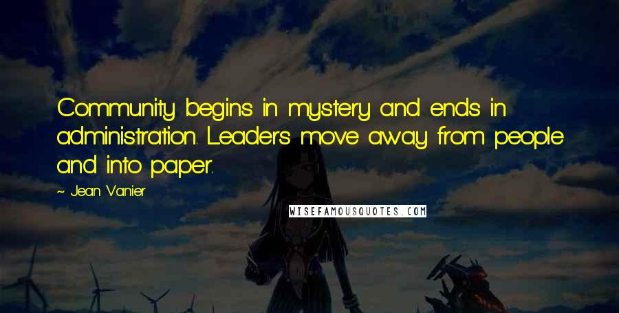 Jean Vanier Quotes: Community begins in mystery and ends in administration. Leaders move away from people and into paper.