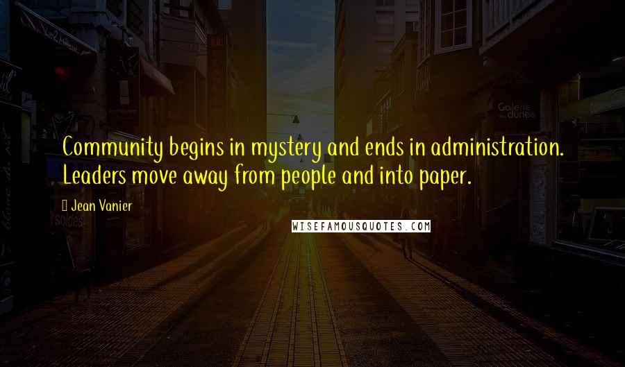 Jean Vanier Quotes: Community begins in mystery and ends in administration. Leaders move away from people and into paper.