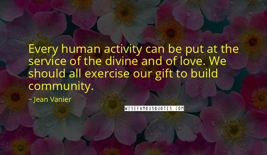 Jean Vanier Quotes: Every human activity can be put at the service of the divine and of love. We should all exercise our gift to build community.