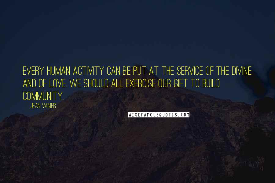 Jean Vanier Quotes: Every human activity can be put at the service of the divine and of love. We should all exercise our gift to build community.