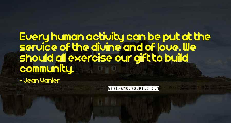 Jean Vanier Quotes: Every human activity can be put at the service of the divine and of love. We should all exercise our gift to build community.