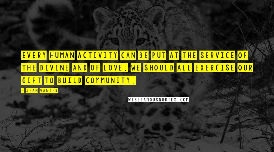 Jean Vanier Quotes: Every human activity can be put at the service of the divine and of love. We should all exercise our gift to build community.