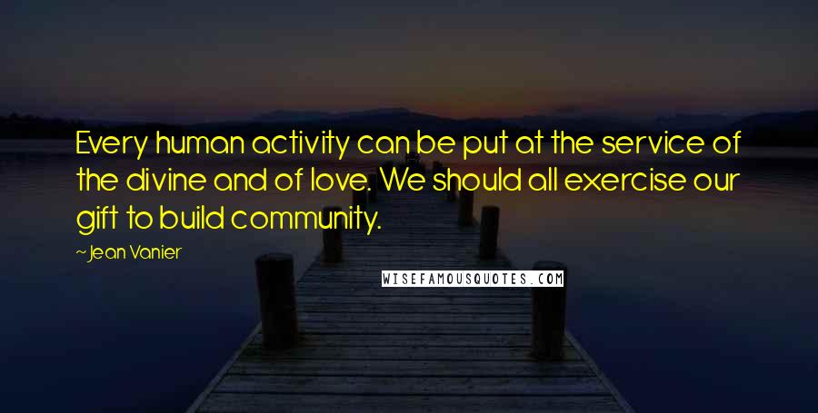 Jean Vanier Quotes: Every human activity can be put at the service of the divine and of love. We should all exercise our gift to build community.