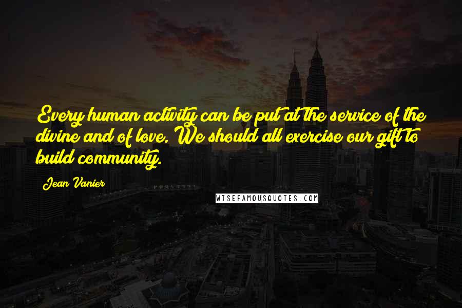 Jean Vanier Quotes: Every human activity can be put at the service of the divine and of love. We should all exercise our gift to build community.