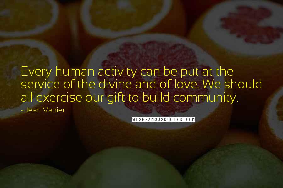 Jean Vanier Quotes: Every human activity can be put at the service of the divine and of love. We should all exercise our gift to build community.