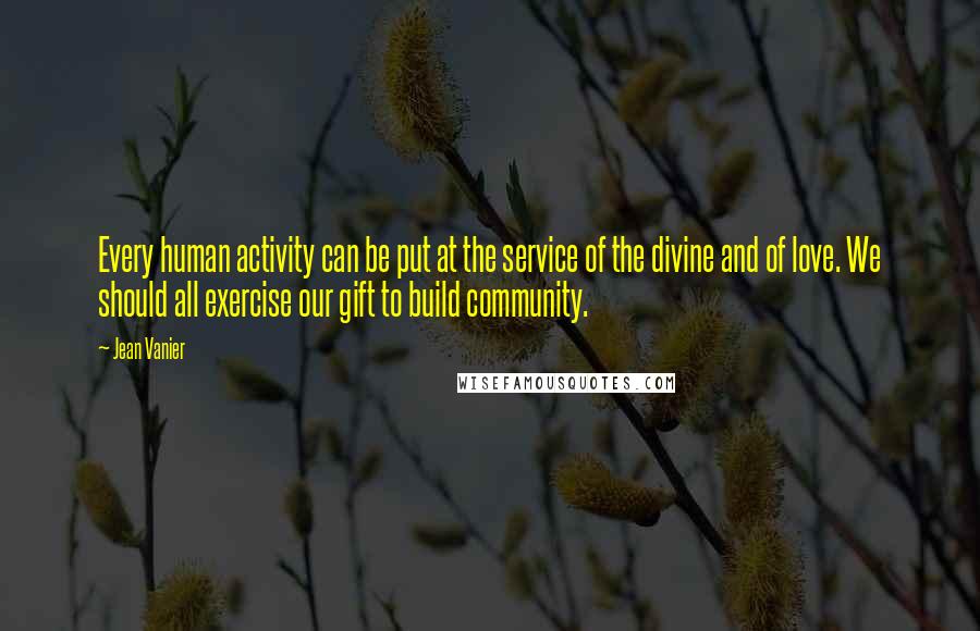 Jean Vanier Quotes: Every human activity can be put at the service of the divine and of love. We should all exercise our gift to build community.