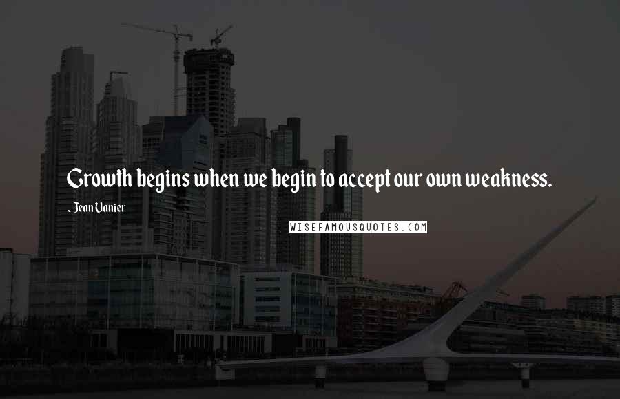 Jean Vanier Quotes: Growth begins when we begin to accept our own weakness.