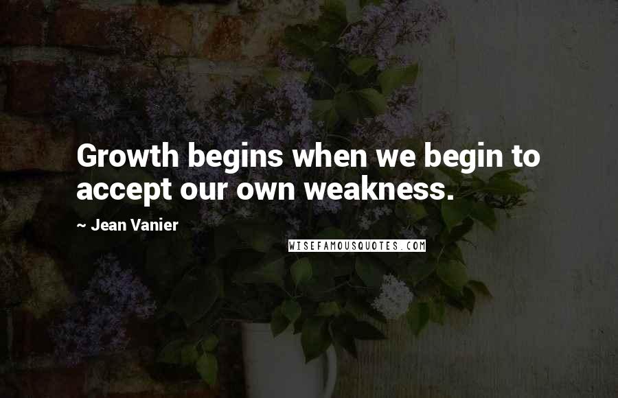 Jean Vanier Quotes: Growth begins when we begin to accept our own weakness.