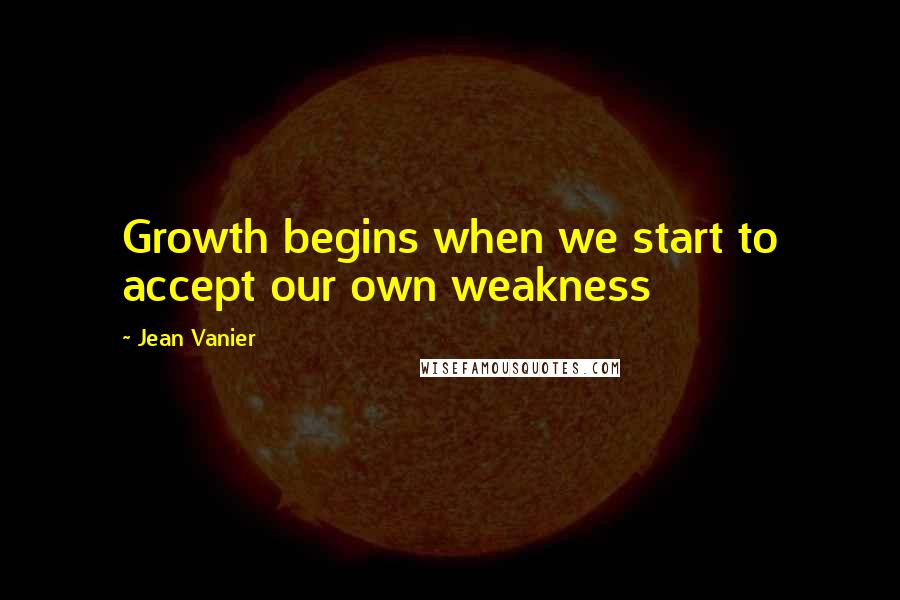 Jean Vanier Quotes: Growth begins when we start to accept our own weakness