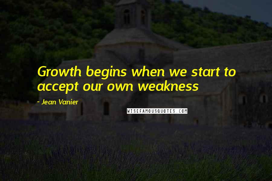 Jean Vanier Quotes: Growth begins when we start to accept our own weakness