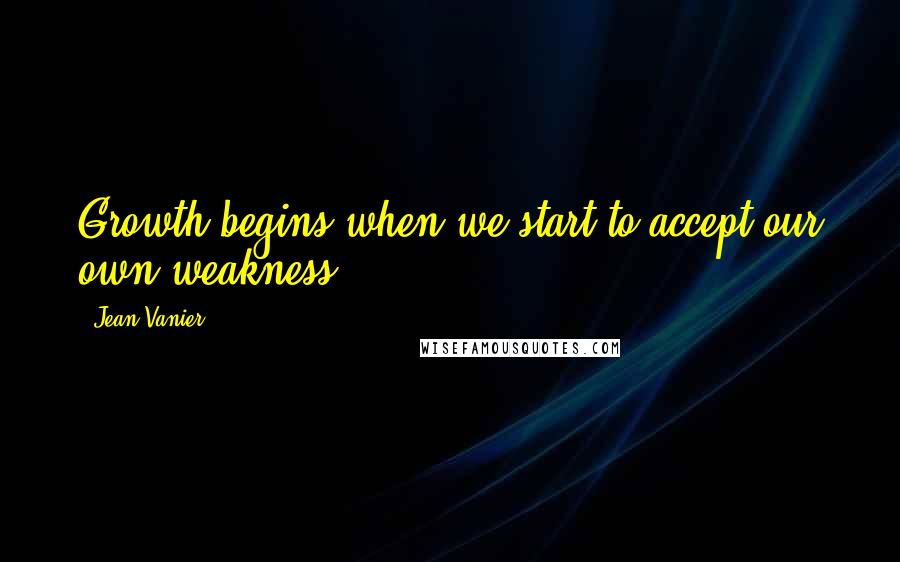 Jean Vanier Quotes: Growth begins when we start to accept our own weakness