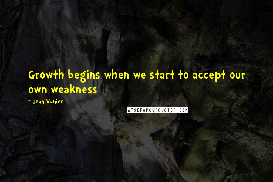 Jean Vanier Quotes: Growth begins when we start to accept our own weakness